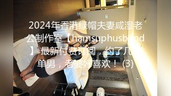 2024年香港绿帽夫妻咸湿老公制作室【hamsuphusband】 最新付费订阅，约了几个单男，老婆好喜欢！ (3)