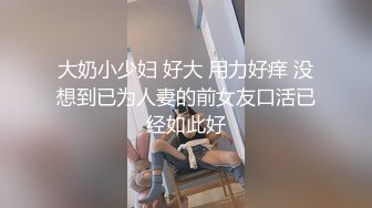 大奶小少妇 好大 用力好痒 没想到已为人妻的前女友口活已经如此好