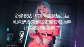 帝豪夜店DJ領舞靚麗極品巨乳妹醉酒帶到賓館無套爆操幹出白漿好像操醒了